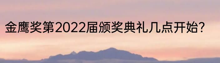 金鹰奖第2022届颁奖典礼几点开始？