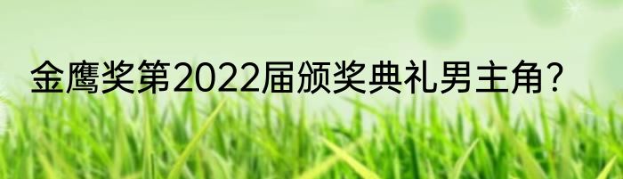 金鹰奖第2022届颁奖典礼男主角？