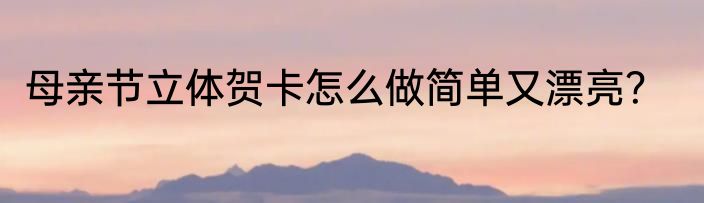 母亲节立体贺卡怎么做简单又漂亮？