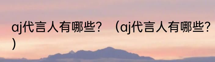 aj代言人有哪些？（aj代言人有哪些？）