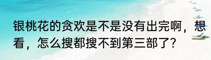 银桃花的贪欢是不是没有出完啊，想看，怎么搜都搜不到第三部了？