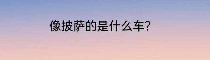 像披萨的是什么车？