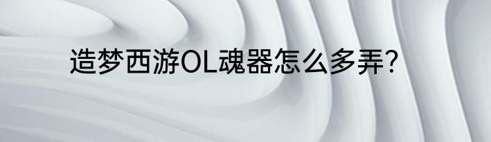 造梦西游OL魂器怎么多弄？