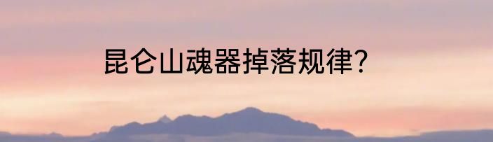 昆仑山魂器掉落规律？