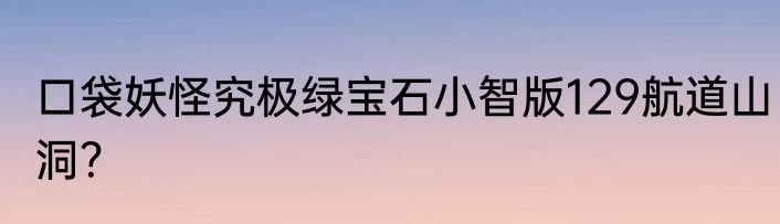 口袋妖怪究极绿宝石小智版129航道山洞？