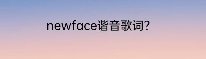 newface谐音歌词？