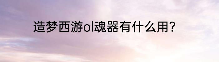 造梦西游ol魂器有什么用？