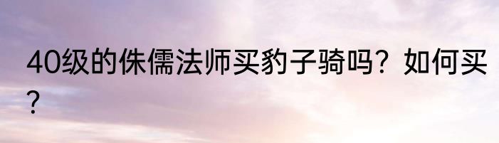 40级的侏儒法师买豹子骑吗？如何买？