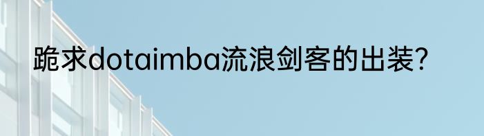 跪求dotaimba流浪剑客的出装？