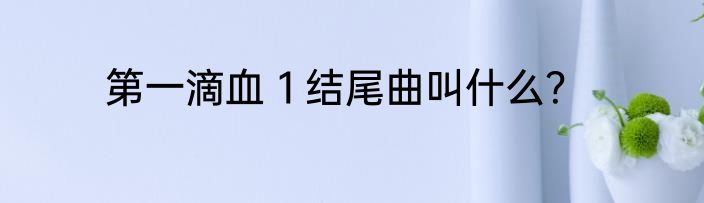第一滴血１结尾曲叫什么？