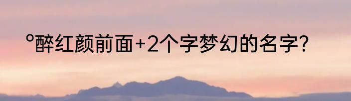 °醉红颜前面+2个字梦幻的名字？