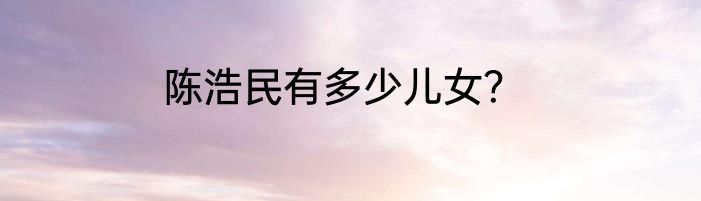 陈浩民有多少儿女？