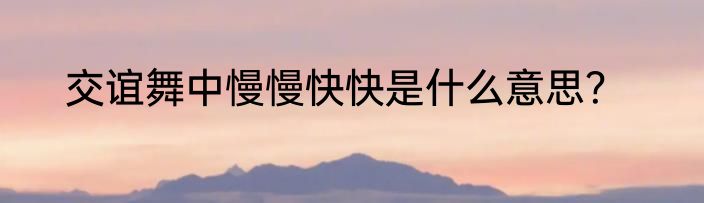 交谊舞中慢慢快快是什么意思？