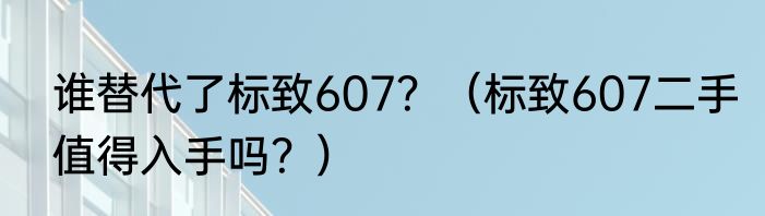 谁替代了标致607？（标致607二手值得入手吗？）