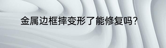 金属边框摔变形了能修复吗？