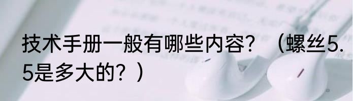 技术手册一般有哪些内容？（螺丝5.5是多大的？）