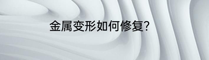金属变形如何修复？