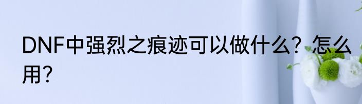 DNF中强烈之痕迹可以做什么？怎么用？