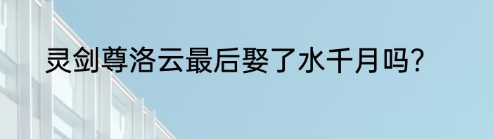 灵剑尊洛云最后娶了水千月吗？