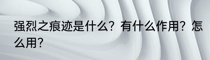 强烈之痕迹是什么？有什么作用？怎么用？