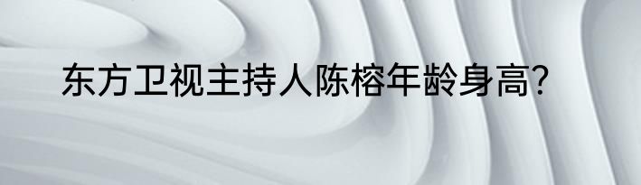 东方卫视主持人陈榕年龄身高？