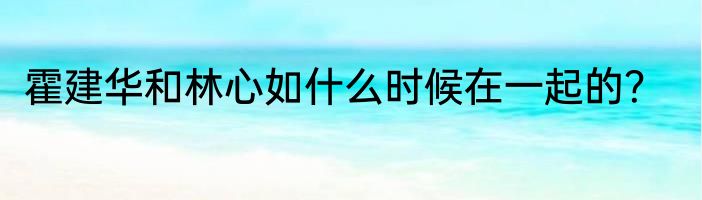 霍建华和林心如什么时候在一起的？