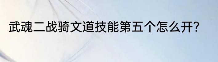 武魂二战骑文道技能第五个怎么开？