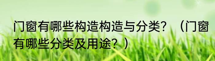 门窗有哪些构造构造与分类？（门窗有哪些分类及用途？）