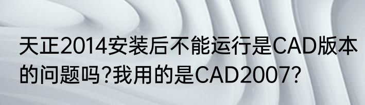 天正2014安装后不能运行是CAD版本的问题吗?我用的是CAD2007？