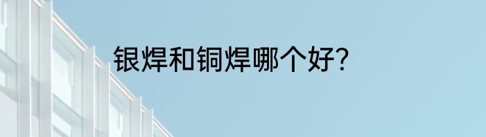 银焊和铜焊哪个好？