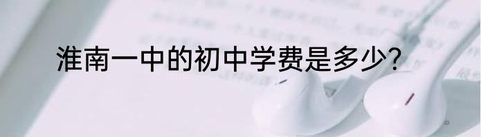 淮南一中的初中学费是多少？