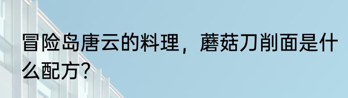 冒险岛唐云的料理，蘑菇刀削面是什么配方？