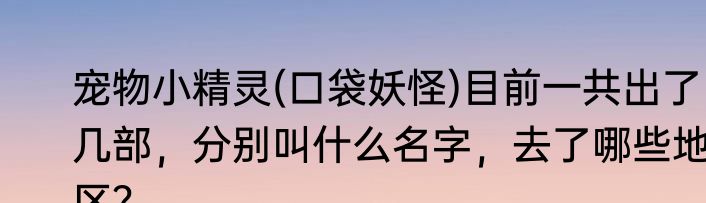 宠物小精灵(口袋妖怪)目前一共出了几部，分别叫什么名字，去了哪些地区？