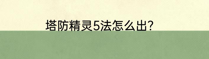 塔防精灵5法怎么出？