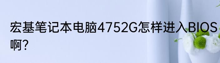 宏基笔记本电脑4752G怎样进入BIOS啊？