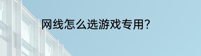 网线怎么选游戏专用？