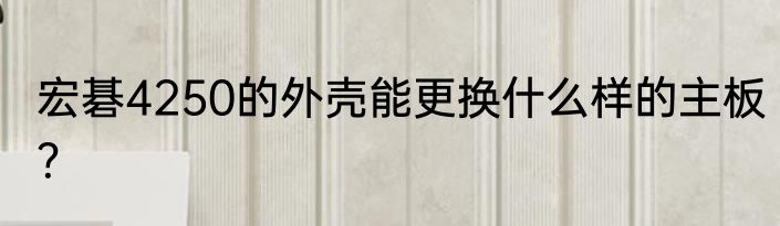 宏碁4250的外壳能更换什么样的主板？
