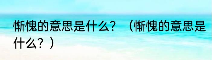 惭愧的意思是什么？（惭愧的意思是什么？）