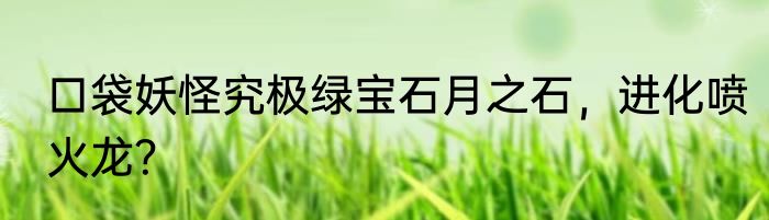 口袋妖怪究极绿宝石月之石，进化喷火龙？