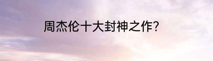 周杰伦十大封神之作？