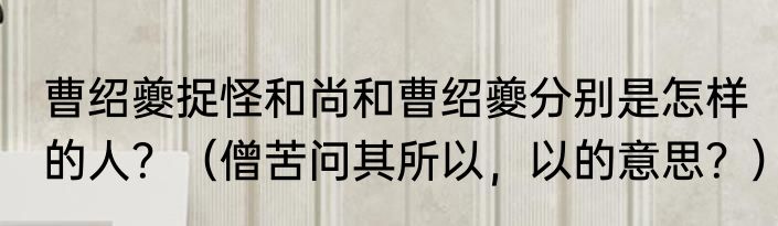 曹绍夔捉怪和尚和曹绍夔分别是怎样的人？（僧苦问其所以，以的意思？）