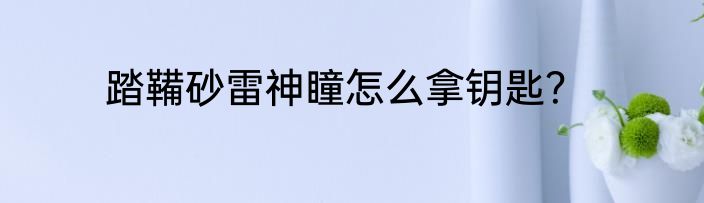 踏鞴砂雷神瞳怎么拿钥匙？