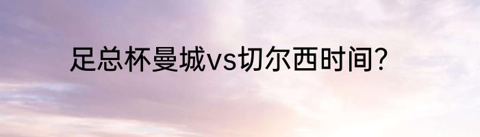 足总杯曼城vs切尔西时间？