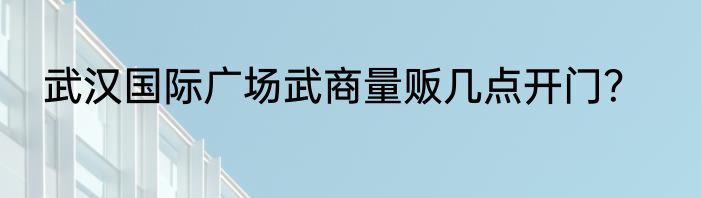 武汉国际广场武商量贩几点开门？