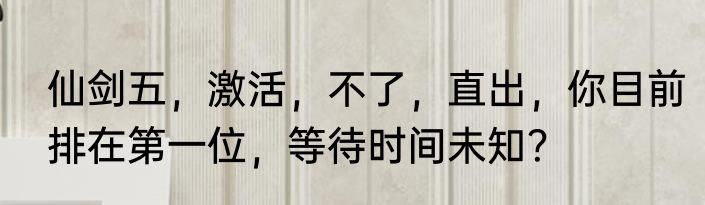仙剑五，激活，不了，直出，你目前排在第一位，等待时间未知？