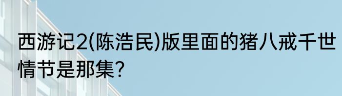 西游记2(陈浩民)版里面的猪八戒千世情节是那集？