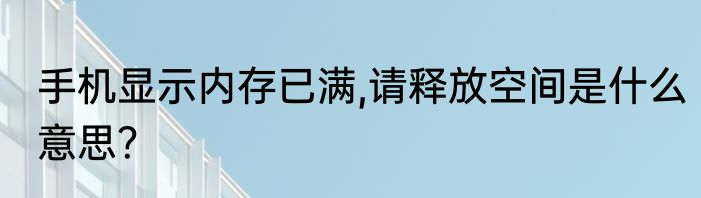 手机显示内存已满,请释放空间是什么意思？