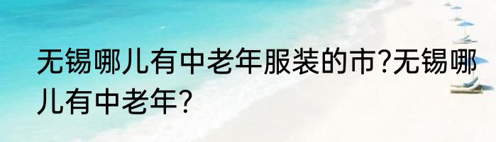 无锡哪儿有中老年服装的市?无锡哪儿有中老年？