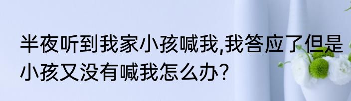 半夜听到我家小孩喊我,我答应了但是小孩又没有喊我怎么办？