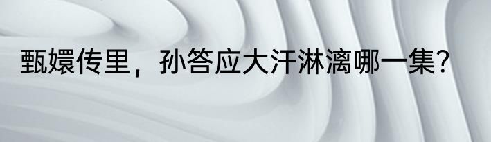 甄嬛传里，孙答应大汗淋漓哪一集？